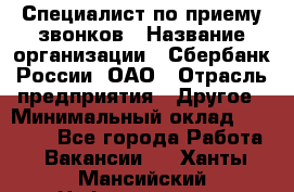 Специалист по приему звонков › Название организации ­ Сбербанк России, ОАО › Отрасль предприятия ­ Другое › Минимальный оклад ­ 18 500 - Все города Работа » Вакансии   . Ханты-Мансийский,Нефтеюганск г.